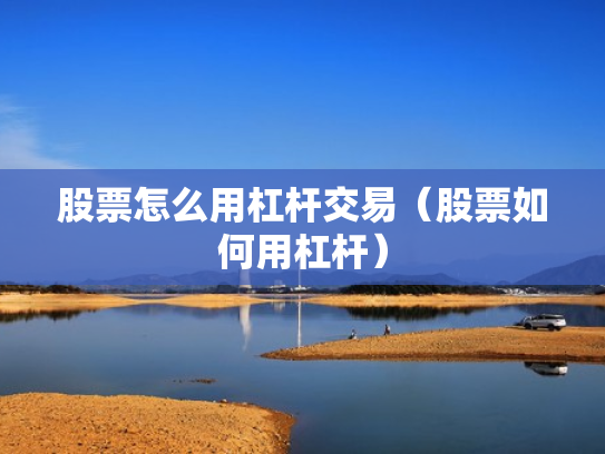 股票怎么用杠杆交易（股票如何用杠杆）