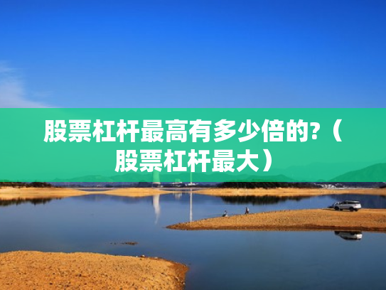 股票杠杆最高有多少倍的?（股票杠杆最大）