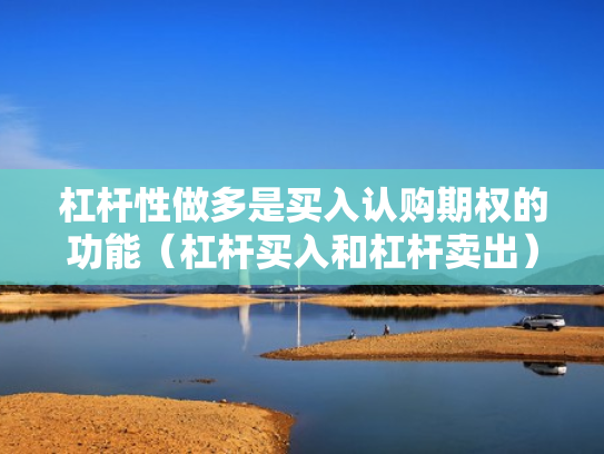 杠杆性做多是买入认购期权的功能（杠杆买入和杠杆卖出）