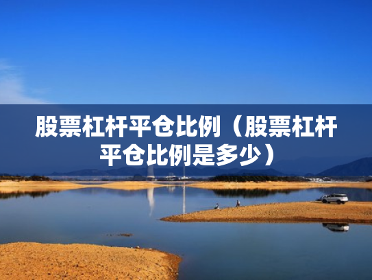 股票杠杆平仓比例（股票杠杆平仓比例是多少）