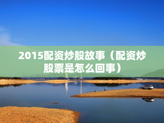 2015配资炒股故事（配资炒股票是怎么回事）