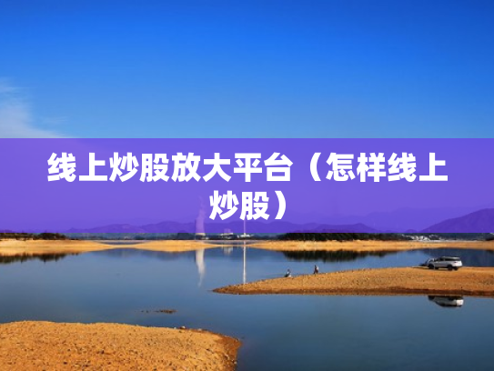 线上炒股放大平台（怎样线上炒股）