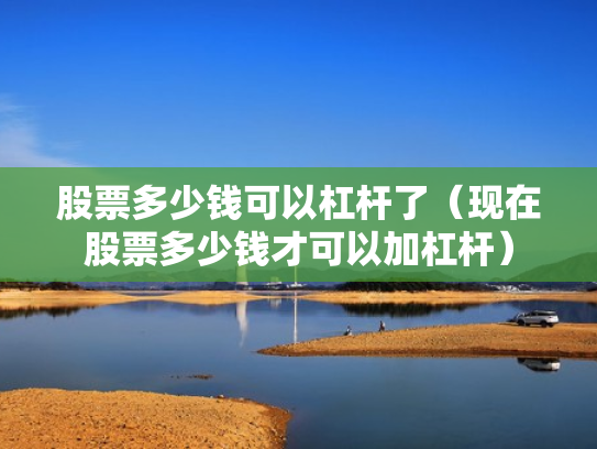 股票多少钱可以杠杆了（现在股票多少钱才可以加杠杆）