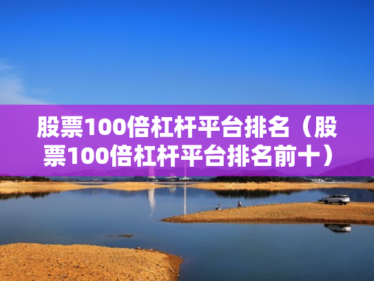 股票100倍杠杆平台排名（股票100倍杠杆平台排名前十）