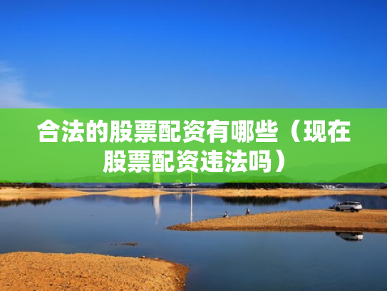 合法的股票配资有哪些（现在股票配资违法吗）