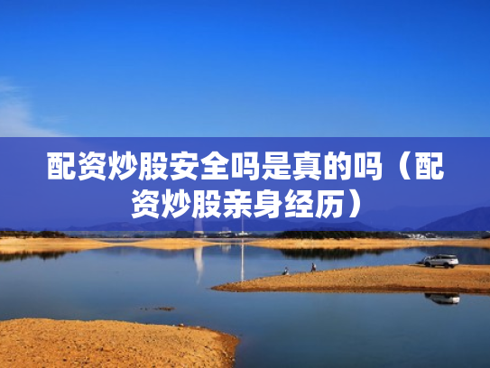 配资炒股安全吗是真的吗（配资炒股亲身经历）