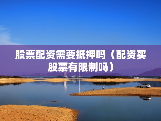 股票配资需要抵押吗（配资买股票有限制吗）