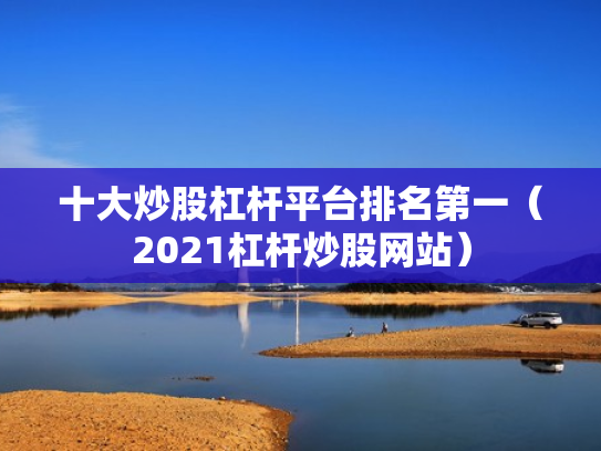 十大炒股杠杆平台排名第一（2021杠杆炒股网站）