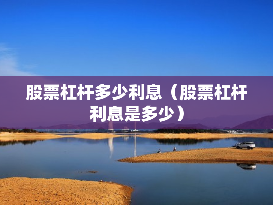 股票杠杆多少利息（股票杠杆利息是多少）
