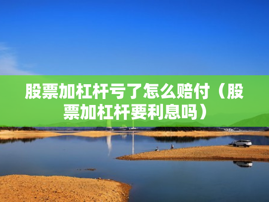 股票加杠杆亏了怎么赔付（股票加杠杆要利息吗）