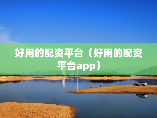 好用的配资平台（好用的配资平台app）