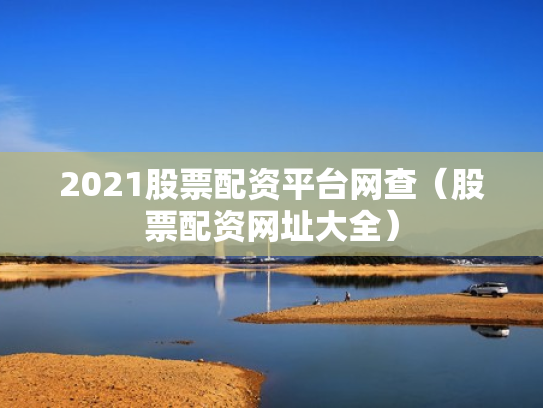 2021股票配资平台网查（股票配资网址大全）