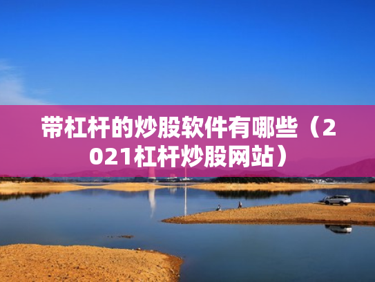 带杠杆的炒股软件有哪些（2021杠杆炒股网站）