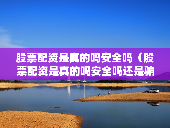 股票配资是真的吗安全吗（股票配资是真的吗安全吗还是骗局）