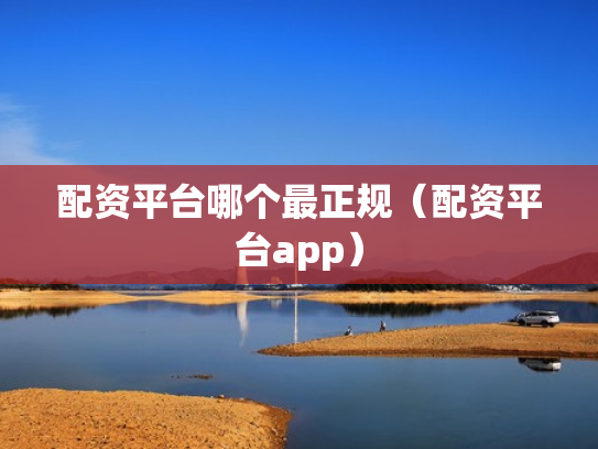 配资平台哪个最正规（配资平台app）