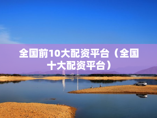 全国前10大配资平台（全国十大配资平台）