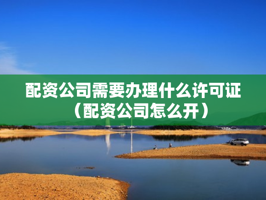 配资公司需要办理什么许可证（配资公司怎么开）