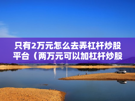 只有2万元怎么去弄杠杆炒股平台（两万元可以加杠杆炒股吗）