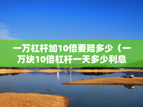 一万杠杆加10倍要赔多少（一万块10倍杠杆一天多少利息）