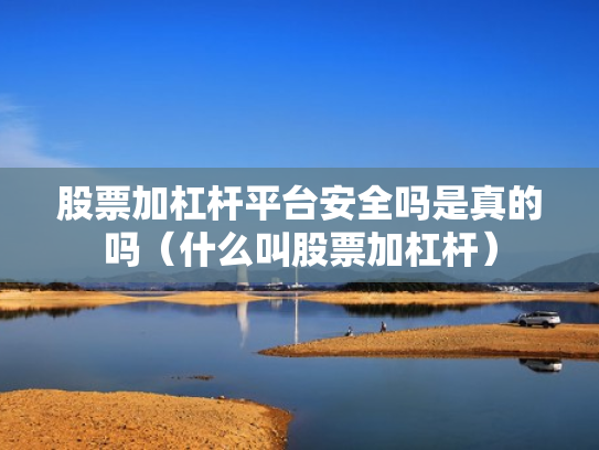 股票加杠杆平台安全吗是真的吗（什么叫股票加杠杆）