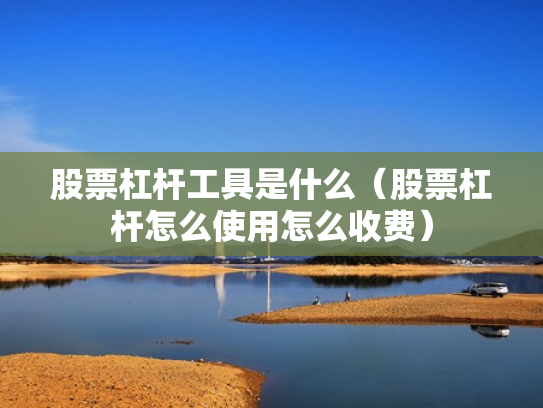 股票杠杆工具是什么（股票杠杆怎么使用怎么收费）