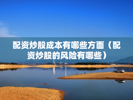 配资炒股成本有哪些方面（配资炒股的风险有哪些）