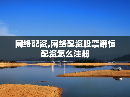 网络配资,网络配资股票谦恒配资怎么注册