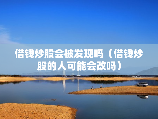借钱炒股会被发现吗（借钱炒股的人可能会改吗）