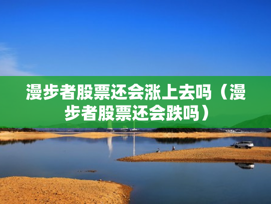 漫步者股票还会涨上去吗（漫步者股票还会跌吗）