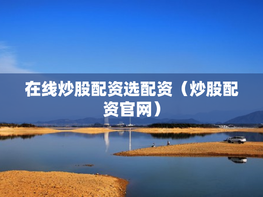 在线炒股配资选配资（炒股配资官网）