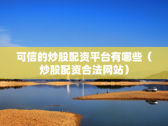 可信的炒股配资平台有哪些（炒股配资合法网站）