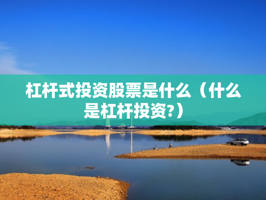 杠杆式投资股票是什么（什么是杠杆投资?）