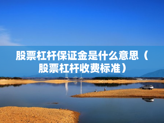 股票杠杆保证金是什么意思（股票杠杆收费标准）