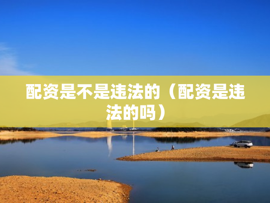配资是不是违法的（配资是违法的吗）