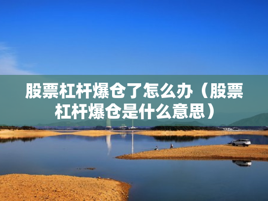股票杠杆爆仓了怎么办（股票杠杆爆仓是什么意思）