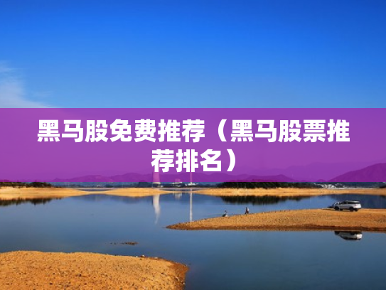 黑马股免费推荐（黑马股票推荐排名）