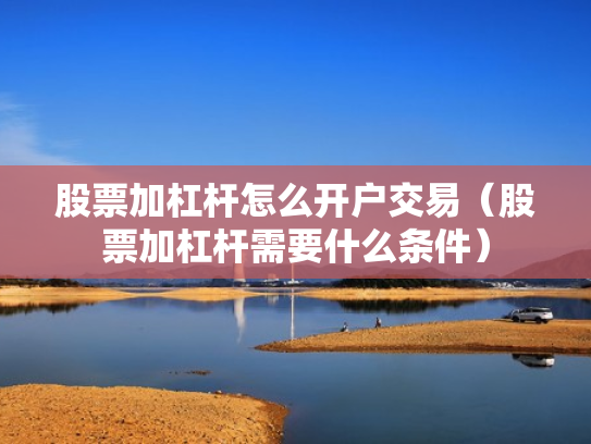 股票加杠杆怎么开户交易（股票加杠杆需要什么条件）