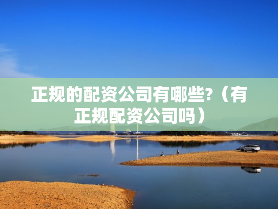 正规的配资公司有哪些?（有正规配资公司吗）