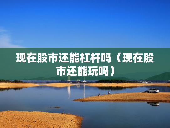 现在股市还能杠杆吗（现在股市还能玩吗）