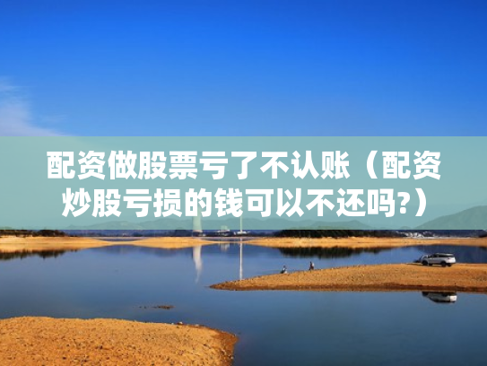 配资做股票亏了不认账（配资炒股亏损的钱可以不还吗?）