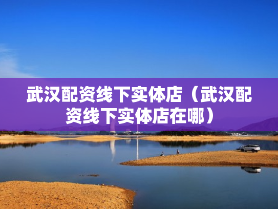武汉配资线下实体店（武汉配资线下实体店在哪）