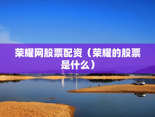 荣耀网股票配资（荣耀的股票是什么）