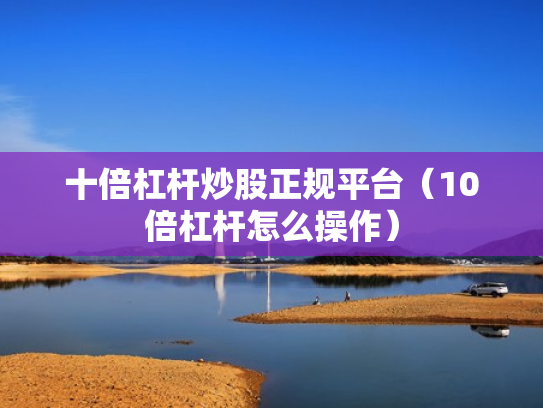 十倍杠杆炒股正规平台（10倍杠杆怎么操作）