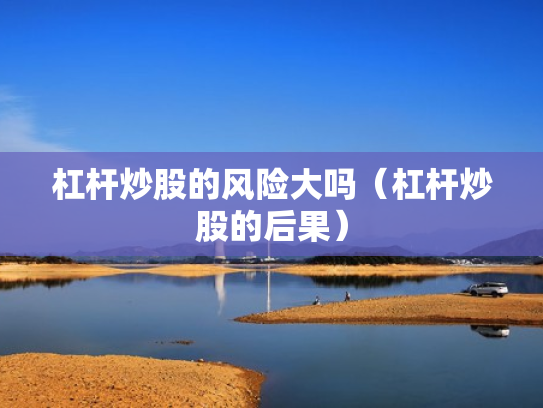杠杆炒股的风险大吗（杠杆炒股的后果）