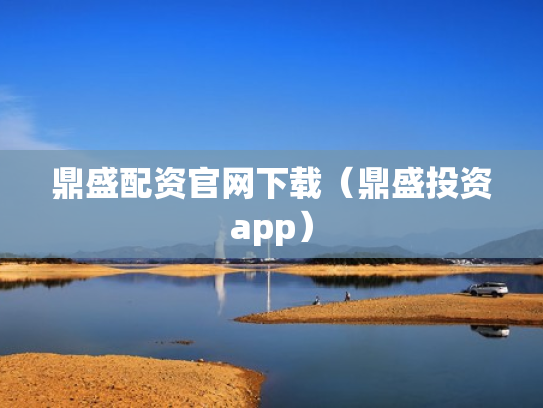 鼎盛配资官网下载（鼎盛投资app）