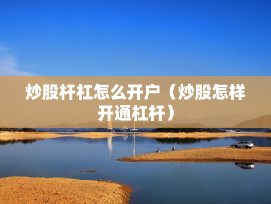 炒股杆杠怎么开户（炒股怎样开通杠杆）