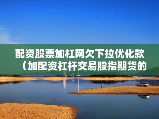 配资股票加杠网欠下拉优化款（加配资杠杆交易股指期货的经历）