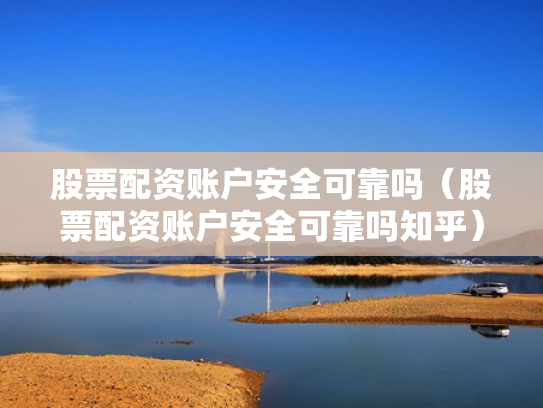 股票配资账户安全可靠吗（股票配资账户安全可靠吗知乎）