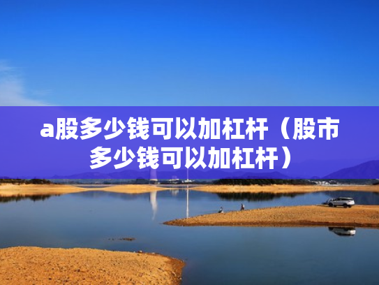 a股多少钱可以加杠杆（股市多少钱可以加杠杆）