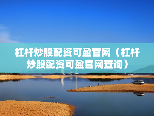 杠杆炒股配资可盈官网（杠杆炒股配资可盈官网查询）